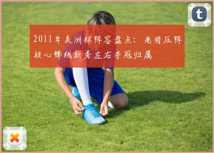 2011年美洲杯阵容盘点：老将压阵核心锋线新秀左右夺冠归属
