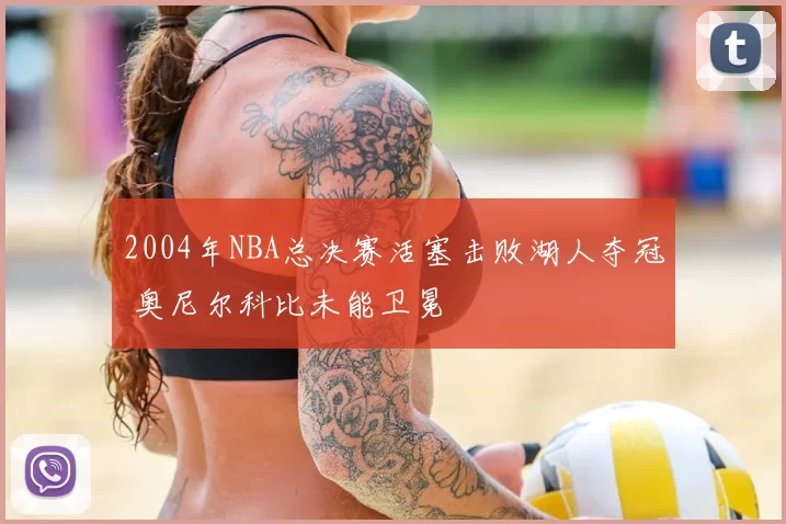 2004年NBA总决赛活塞击败湖人夺冠 奥尼尔科比未能卫冕