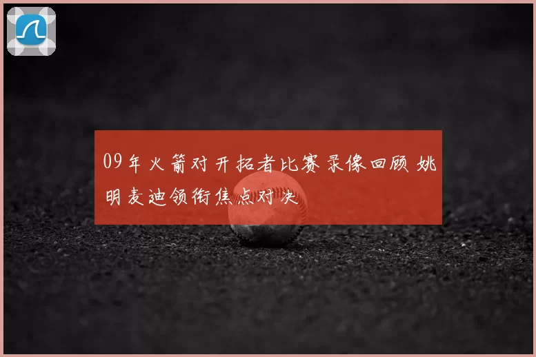 09年火箭对开拓者比赛录像回顾 姚明麦迪领衔焦点对决