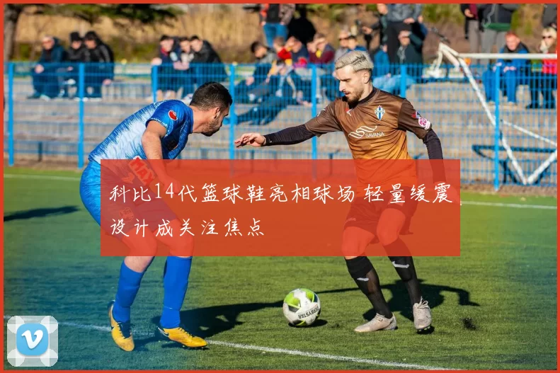 科比14代篮球鞋亮相球场 轻量缓震设计成关注焦点