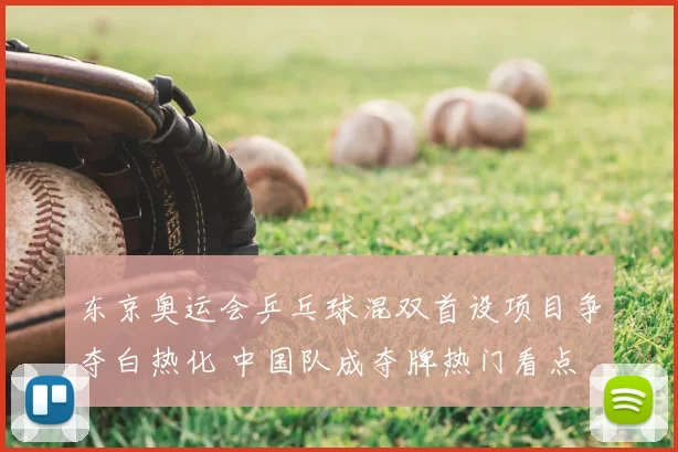 东京奥运会乒乓球混双首设项目争夺白热化 中国队成夺牌热门看点