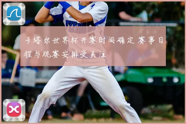 卡塔尔世界杯开赛时间确定 赛事日程与观赛安排受关注