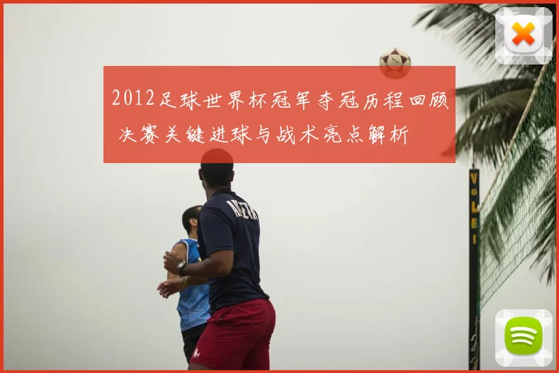 2012足球世界杯冠军夺冠历程回顾 决赛关键进球与战术亮点解析