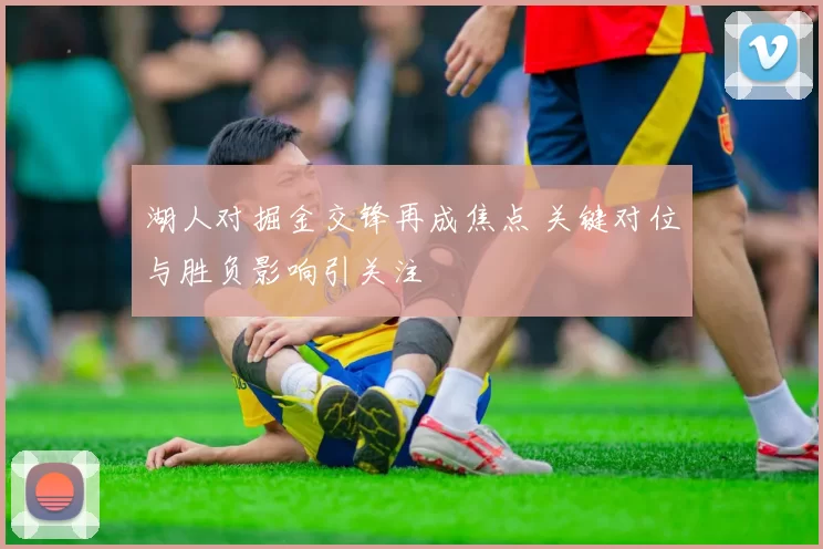 湖人对掘金交锋再成焦点 关键对位与胜负影响引关注