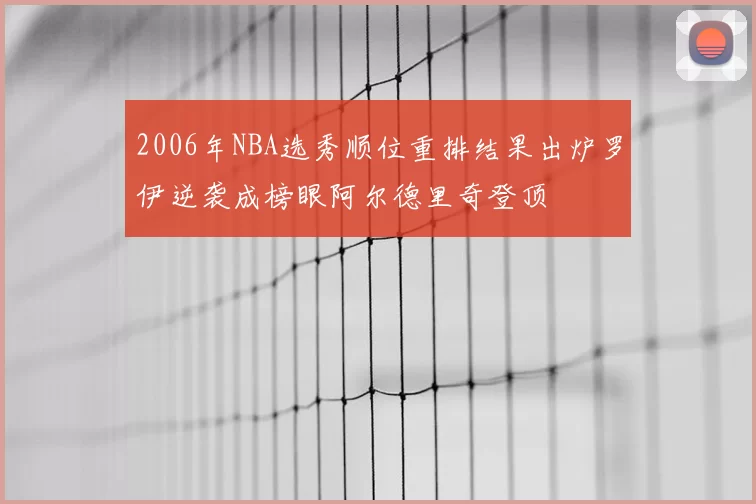 2006年NBA选秀顺位重排结果出炉罗伊逆袭成榜眼阿尔德里奇登顶