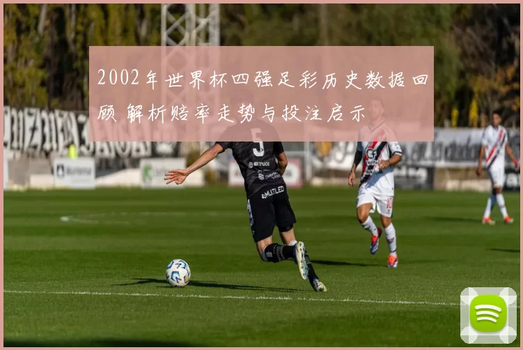 2002年世界杯四强足彩历史数据回顾 解析赔率走势与投注启示