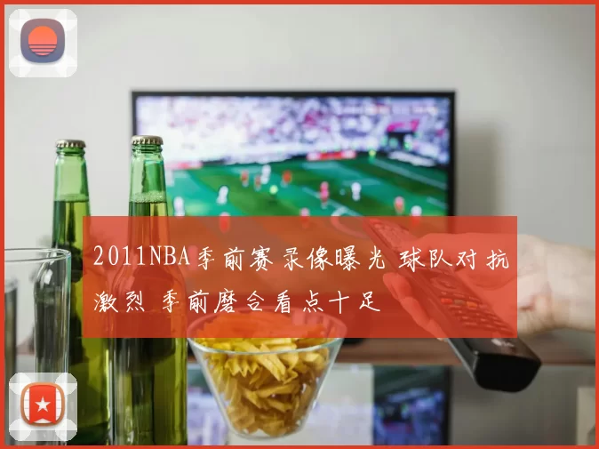 2011NBA季前赛录像曝光 球队对抗激烈 季前磨合看点十足