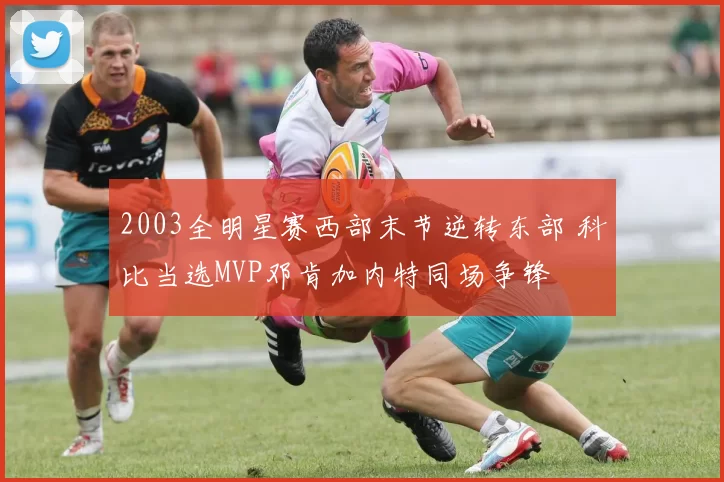 2003全明星赛西部末节逆转东部 科比当选MVP邓肯加内特同场争锋