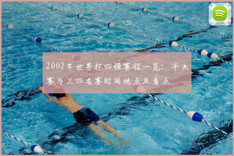 2002年世界杯四强赛程一览：半决赛与三四名赛时间地点及看点