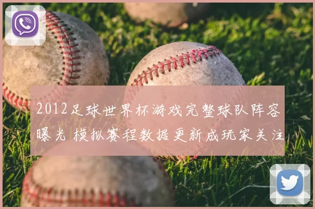 2012足球世界杯游戏完整球队阵容曝光 模拟赛程数据更新成玩家关注焦点