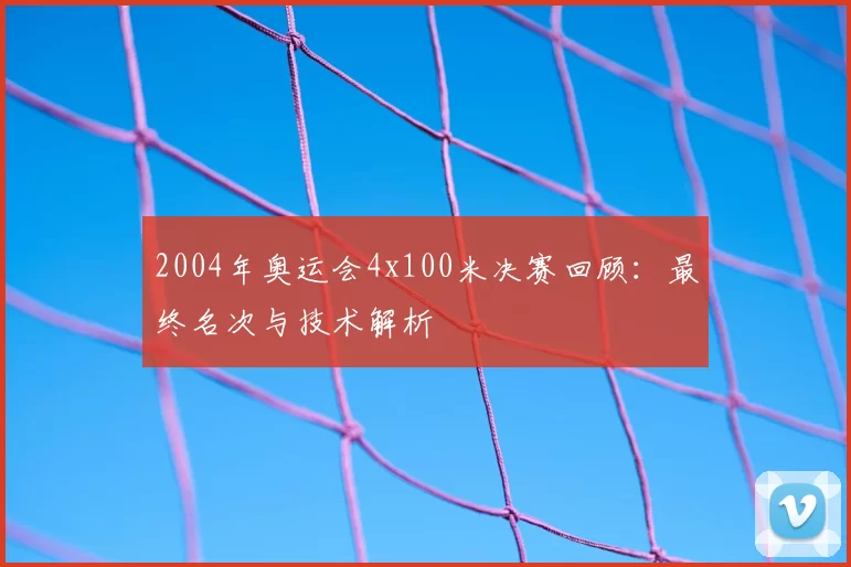 2004年奥运会4x100米决赛回顾：最终名次与技术解析