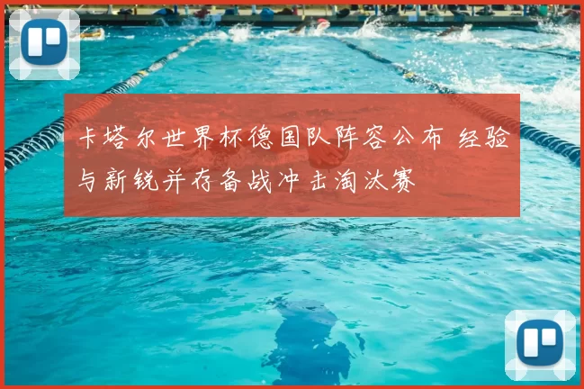 卡塔尔世界杯德国队阵容公布 经验与新锐并存备战冲击淘汰赛