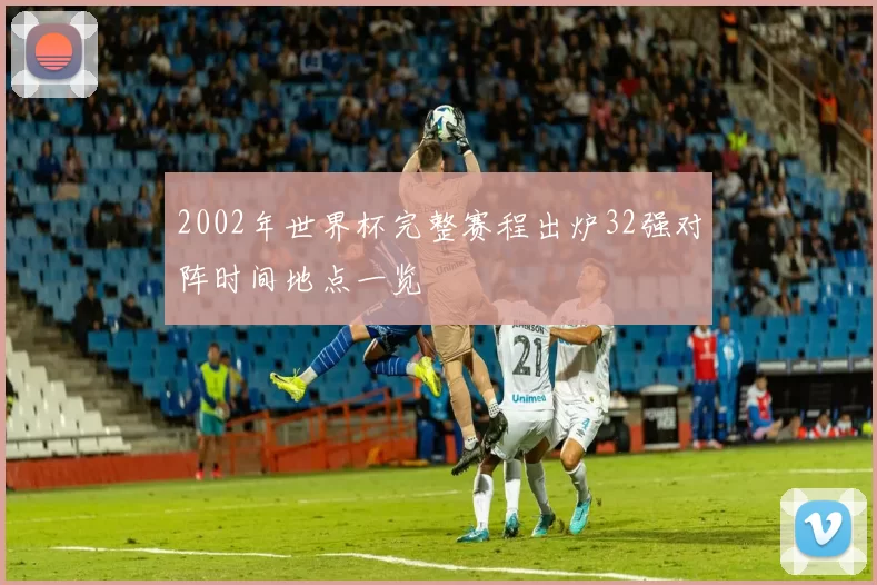 2002年世界杯完整赛程出炉32强对阵时间地点一览