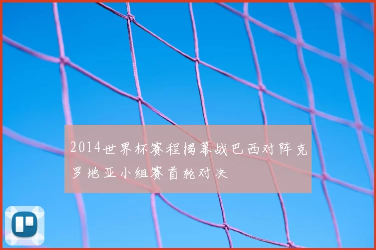 2014世界杯赛程揭幕战巴西对阵克罗地亚小组赛首轮对决
