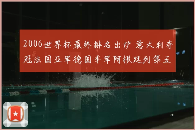 2006世界杯最终排名出炉 意大利夺冠法国亚军德国季军阿根廷列第五