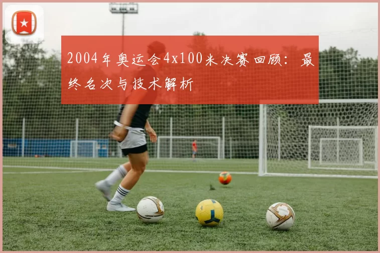 2004年奥运会4x100米决赛回顾：最终名次与技术解析