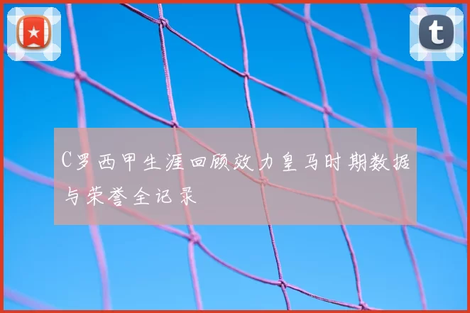 C罗西甲生涯回顾效力皇马时期数据与荣誉全记录