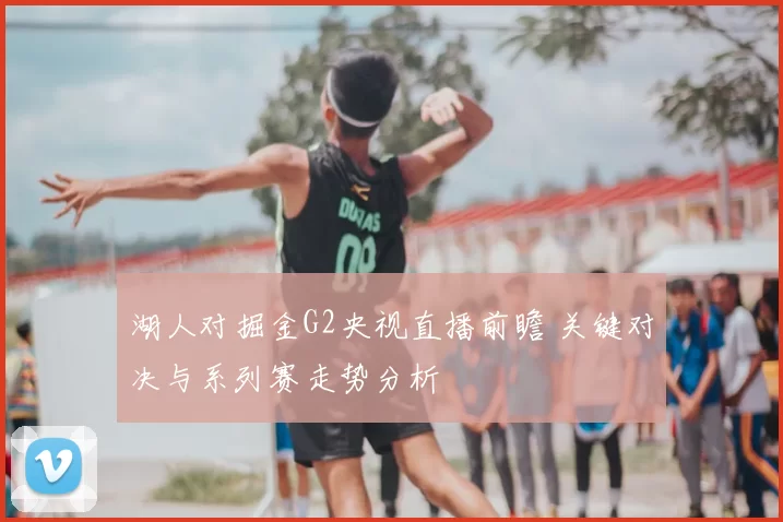 湖人对掘金G2央视直播前瞻 关键对决与系列赛走势分析