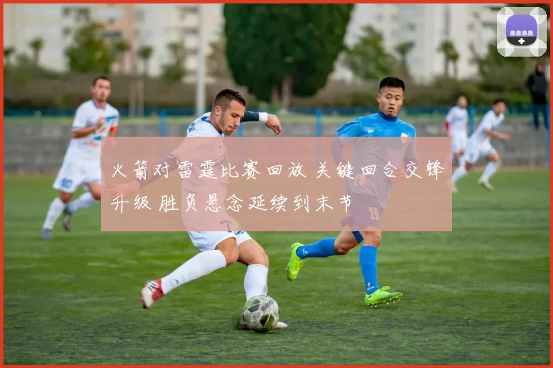 火箭对雷霆比赛回放 关键回合交锋升级 胜负悬念延续到末节