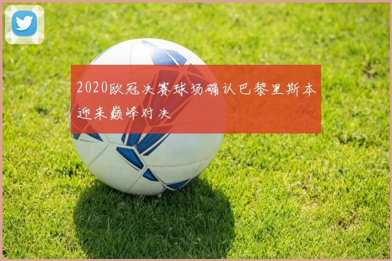 2020欧冠决赛球场确认巴黎里斯本迎来巅峰对决
