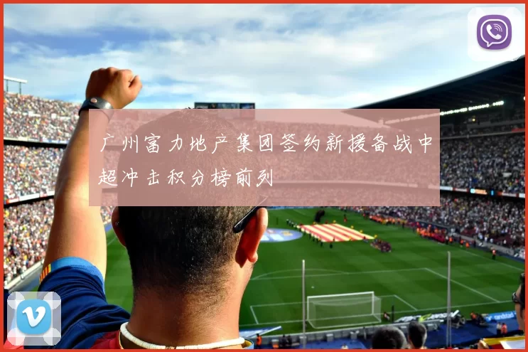 广州富力地产集团签约新援备战中超冲击积分榜前列