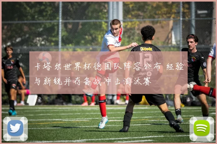 卡塔尔世界杯德国队阵容公布 经验与新锐并存备战冲击淘汰赛