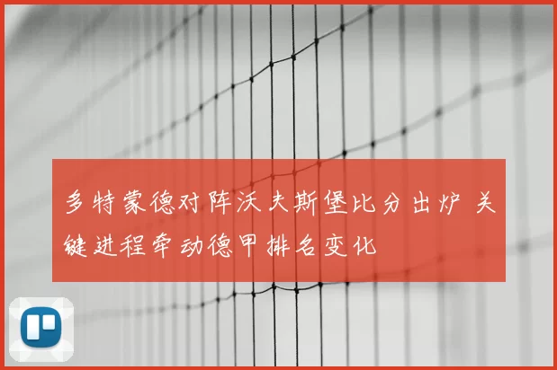 多特蒙德对阵沃夫斯堡比分出炉 关键进程牵动德甲排名变化