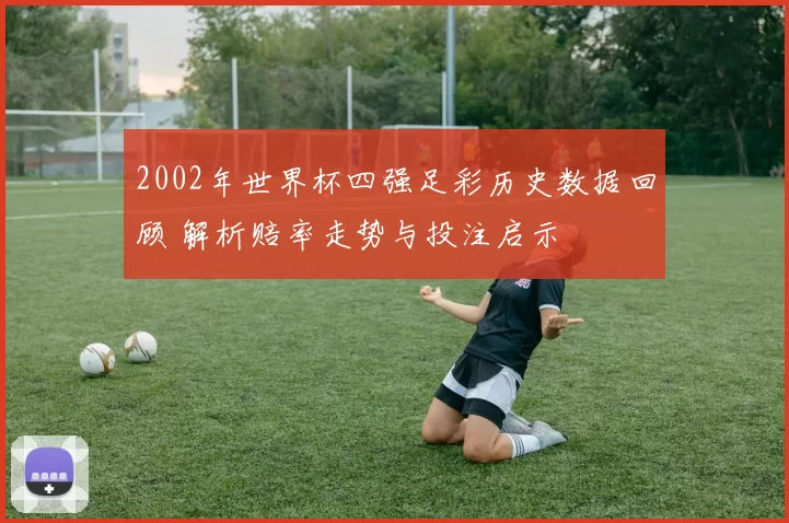 2002年世界杯四强足彩历史数据回顾 解析赔率走势与投注启示