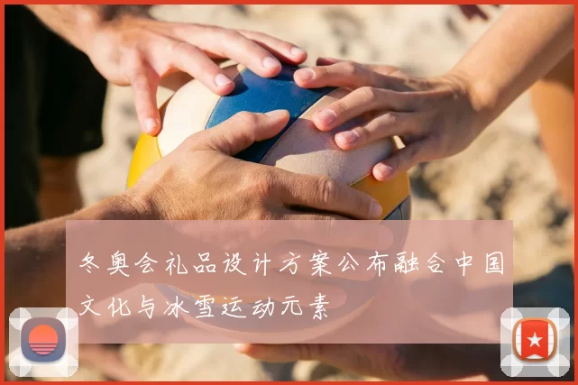 冬奥会礼品设计方案公布融合中国文化与冰雪运动元素