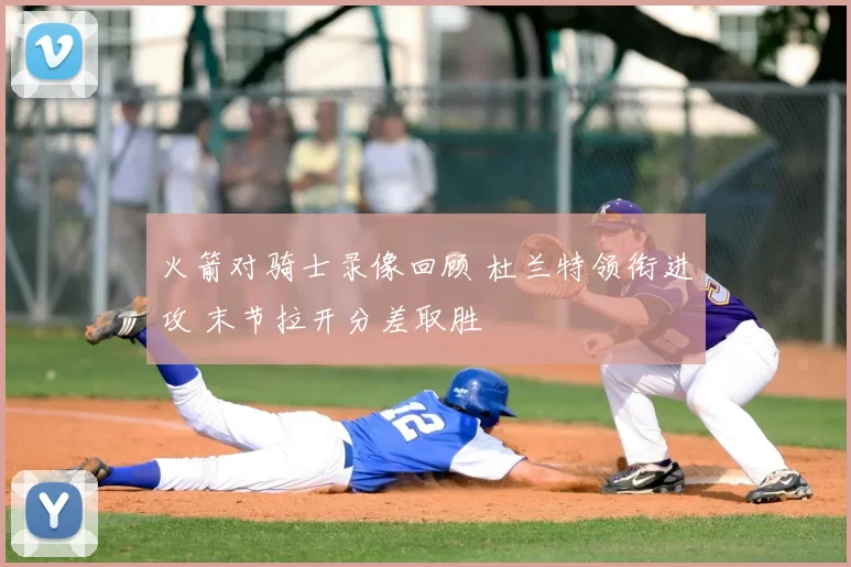 火箭对骑士录像回顾 杜兰特领衔进攻 末节拉开分差取胜