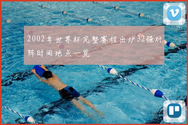 2002年世界杯完整赛程出炉32强对阵时间地点一览