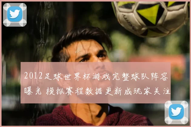 2012足球世界杯游戏完整球队阵容曝光 模拟赛程数据更新成玩家关注焦点