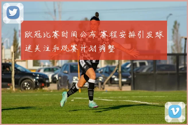 欧冠比赛时间公布 赛程安排引发球迷关注和观赛计划调整
