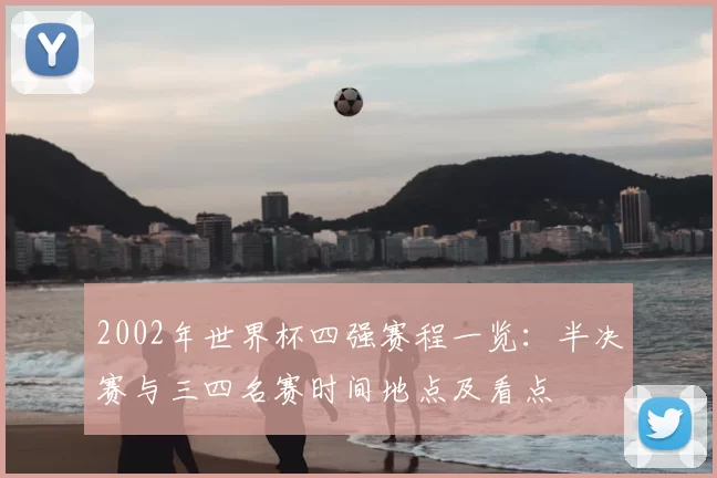2002年世界杯四强赛程一览：半决赛与三四名赛时间地点及看点