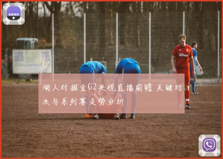 湖人对掘金G2央视直播前瞻 关键对决与系列赛走势分析