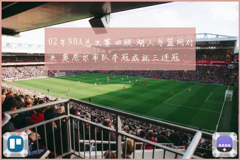 02年NBA总决赛回顾 湖人与篮网对决 奥尼尔率队夺冠成就三连冠