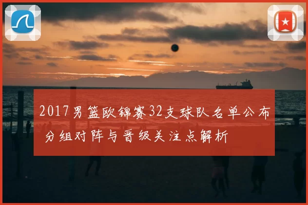 2017男篮欧锦赛32支球队名单公布 分组对阵与晋级关注点解析
