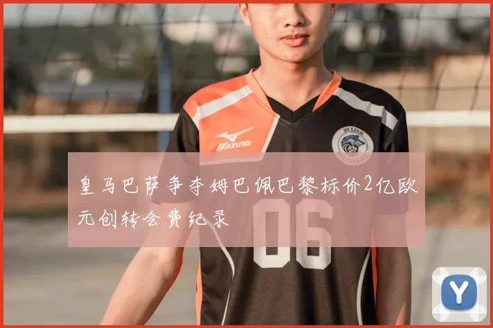 皇马巴萨争夺姆巴佩巴黎标价2亿欧元创转会费纪录