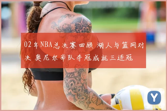 02年NBA总决赛回顾 湖人与篮网对决 奥尼尔率队夺冠成就三连冠