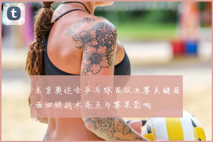 东京奥运会乒乓球混双决赛关键局面回顾战术亮点与赛果影响