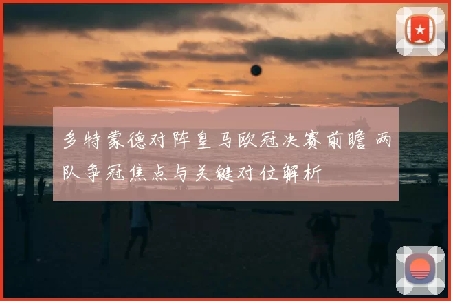 多特蒙德对阵皇马欧冠决赛前瞻 两队争冠焦点与关键对位解析