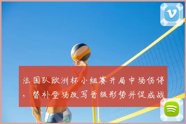 法国队欧洲杯小组赛开局中场伤停，替补登场改写晋级形势并促成战术调整