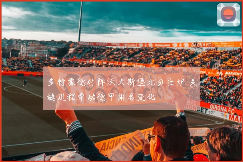 多特蒙德对阵沃夫斯堡比分出炉 关键进程牵动德甲排名变化