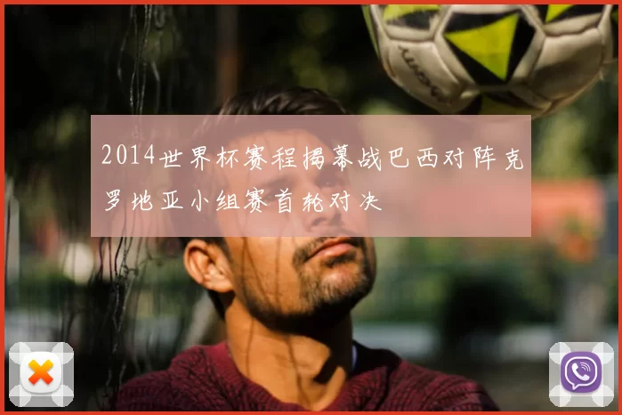2014世界杯赛程揭幕战巴西对阵克罗地亚小组赛首轮对决