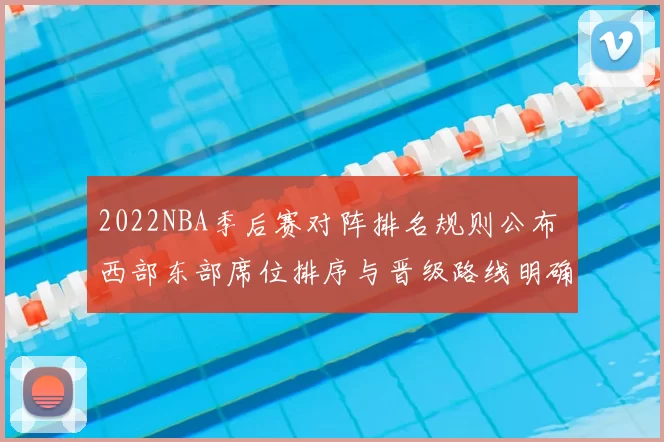 2022NBA季后赛对阵排名规则公布 西部东部席位排序与晋级路线明确