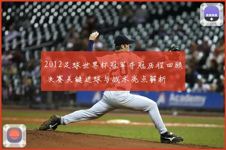 2012足球世界杯冠军夺冠历程回顾 决赛关键进球与战术亮点解析
