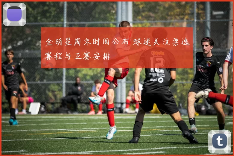 全明星周末时间公布 球迷关注票选赛程与正赛安排