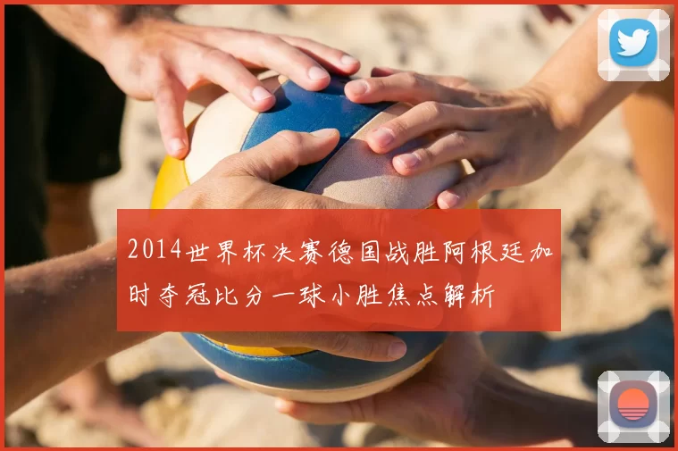 2014世界杯决赛德国战胜阿根廷加时夺冠比分一球小胜焦点解析
