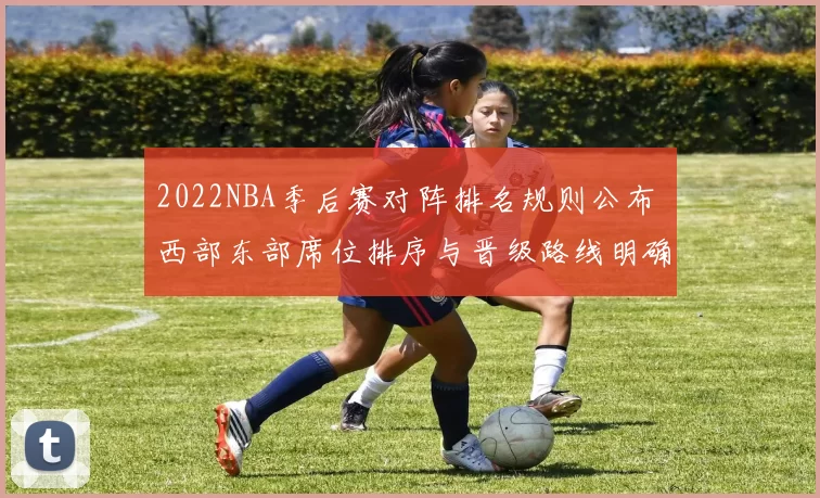 2022NBA季后赛对阵排名规则公布 西部东部席位排序与晋级路线明确