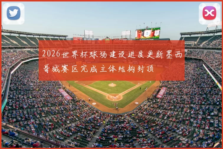 2026世界杯球场建设进度更新墨西哥城赛区完成主体结构封顶